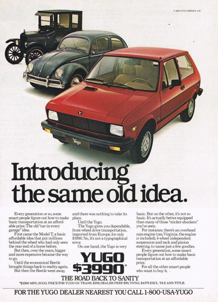Jugoslaviska Yugo, bilen som var dömd att misslyckas på alla sätt, trots det valde man optimistiskt att försöka sälja den i USA. Den blev omgående en driftkucku, tidningarna tävlade i vem som kunde skicka in de bästa Yugo-skämten och verkstäderna vägrade befatta sig med den genomusla lilla jugoslaviska bilen.